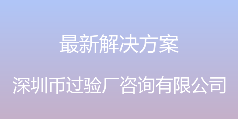 最新解决方案 - 深圳币过验厂咨询有限公司